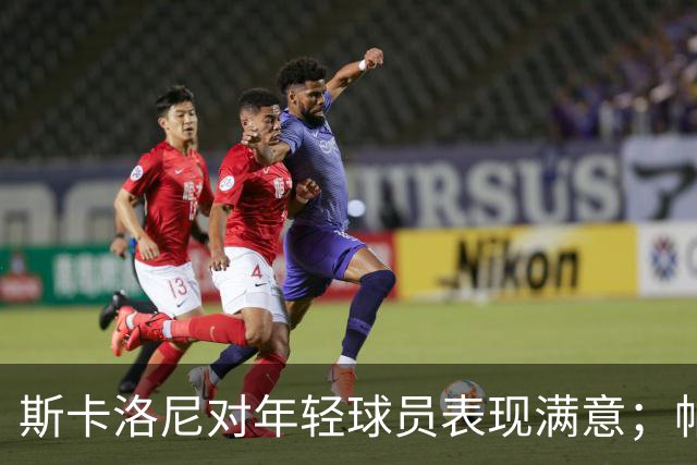斯卡洛尼对年轻球员表现满意；帕斯与马斯坦托诺各有特色