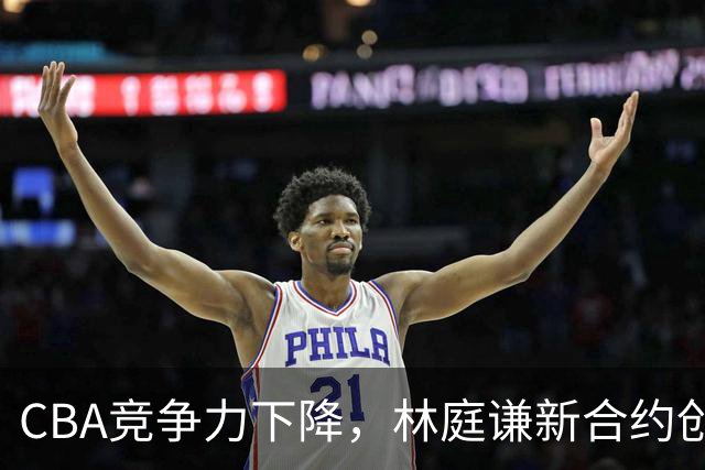 CBA竞争力下降，林庭谦新合约创纪录，陈盈骏面临高薪诱惑